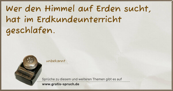 Wer den Himmel auf Erden sucht,
hat im Erdkundeunterricht geschlafen. 
