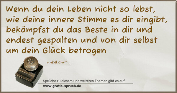 Wenn du dein Leben nicht so lebst,
wie deine innere Stimme es dir eingibt,
bekämpfst du das Beste in dir
und endest gespalten und von dir selbst
um dein Glück betrogen