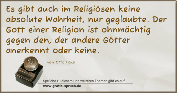 Es gibt auch im Religiösen keine absolute Wahrheit,
nur geglaubte. Der Gott einer Religion ist ohnmächtig gegen den, der andere Götter anerkennt oder keine.
