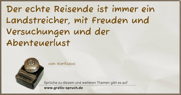 Der echte Reisende ist immer ein Landstreicher,
mit Freuden und Versuchungen und der Abenteuerlust