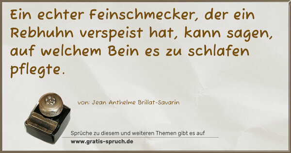 Ein echter Feinschmecker, der ein Rebhuhn verspeist hat,
kann sagen, auf welchem Bein es zu schlafen pflegte.