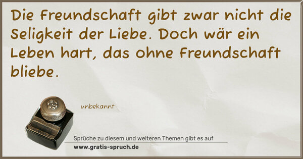 Die Freundschaft gibt zwar nicht
die Seligkeit der Liebe.
Doch wär ein Leben hart,
das ohne Freundschaft bliebe.
