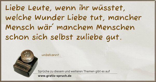 Liebe Leute, wenn ihr wüsstet,
welche Wunder Liebe tut,
mancher Mensch wär' manchem Menschen
schon sich selbst zuliebe gut.
