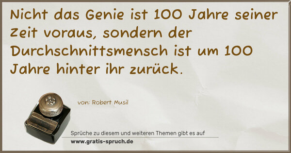 Nicht das Genie ist 100 Jahre seiner Zeit voraus,
sondern der Durchschnittsmensch ist um 100 Jahre
hinter ihr zurück.