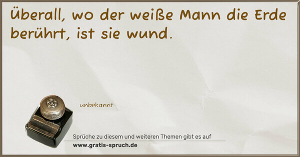 Überall, wo der weiße Mann die Erde berührt,
ist sie wund.