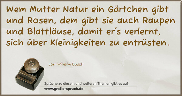 Wem Mutter Natur ein Gärtchen gibt und Rosen,
dem gibt sie auch Raupen und Blattläuse,
damit er's verlernt, sich über Kleinigkeiten zu entrüsten.