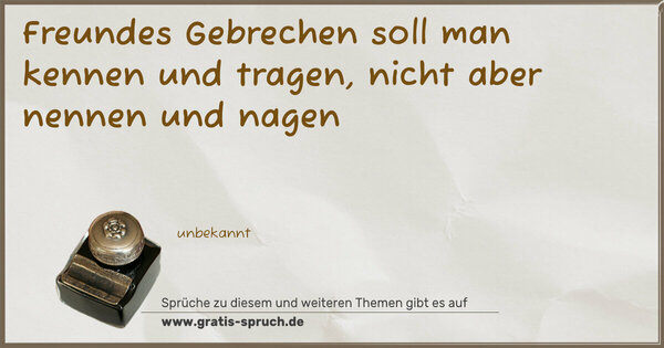 Freundes Gebrechen soll man kennen und tragen,
nicht aber nennen und nagen