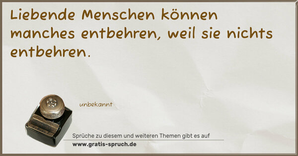 Liebende Menschen können manches entbehren,
weil sie nichts entbehren.