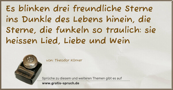 Es blinken drei freundliche Sterne
ins Dunkle des Lebens hinein,
die Sterne, die funkeln so traulich:
sie heissen Lied, Liebe und Wein