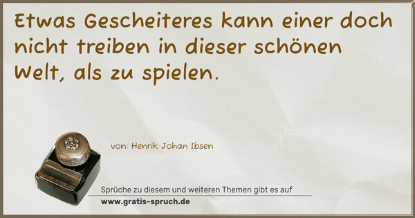 Etwas Gescheiteres kann einer doch nicht treiben
in dieser schönen Welt, als zu spielen.