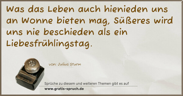 Was das Leben auch hienieden
uns an Wonne bieten mag,
Süßeres wird uns nie beschieden
als ein Liebesfrühlingstag.