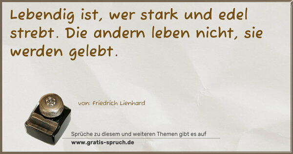 Lebendig ist, wer stark und edel strebt.
Die andern leben nicht, sie werden gelebt.