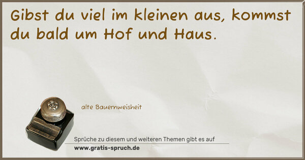 Gibst du viel im kleinen aus,
kommst du bald um Hof und Haus.