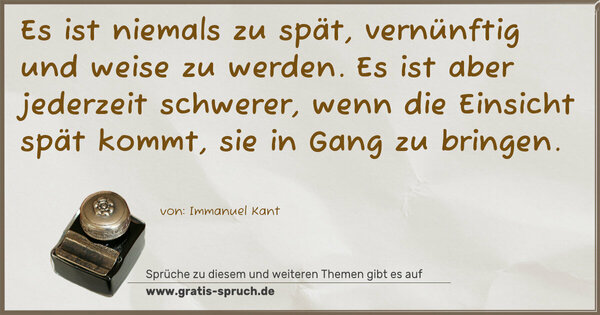 Es ist niemals zu spät, vernünftig und weise zu werden.
Es ist aber jederzeit schwerer, wenn die Einsicht spät kommt, sie in Gang zu bringen.