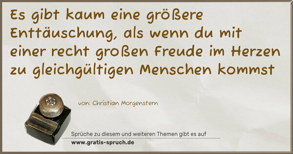 Es gibt kaum eine größere Enttäuschung,
als wenn du mit einer recht großen Freude im Herzen
zu gleichgültigen Menschen kommst