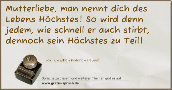 Mutterliebe, man nennt dich des Lebens Höchstes!
So wird denn jedem, wie schnell er auch stirbt,
dennoch sein Höchstes zu Teil! 