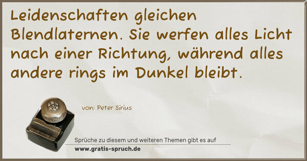 Leidenschaften gleichen Blendlaternen.
Sie werfen alles Licht nach einer Richtung,
während alles andere rings im Dunkel bleibt.