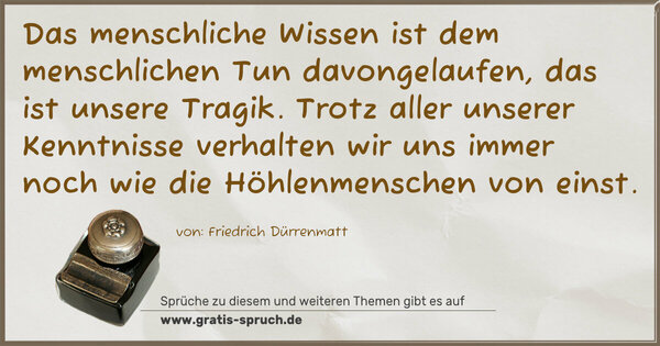 Das menschliche Wissen ist dem menschlichen Tun davongelaufen, das ist unsere Tragik. Trotz aller unserer Kenntnisse verhalten wir uns immer noch wie die Höhlenmenschen von einst.