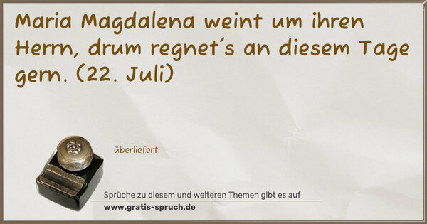 Maria Magdalena weint um ihren Herrn,
drum regnet's an diesem Tage gern.
(22. Juli)