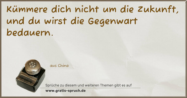 Kümmere dich nicht um die Zukunft,
und du wirst die Gegenwart bedauern.