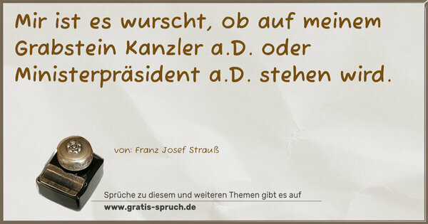 Mir ist es wurscht, ob auf meinem Grabstein Kanzler a.D.
oder Ministerpräsident a.D. stehen wird.