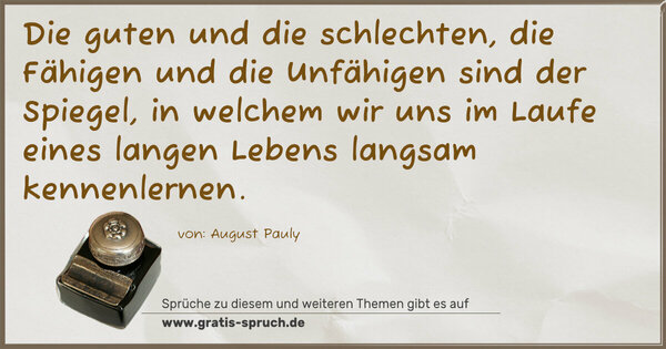 Die guten und die schlechten,
die Fähigen und die Unfähigen
sind der Spiegel,
in welchem wir uns im Laufe eines langen Lebens
langsam kennenlernen.