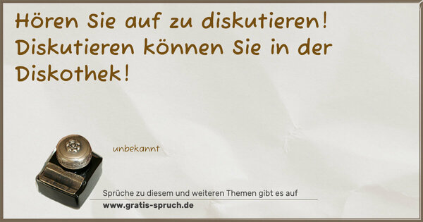Hören Sie auf zu diskutieren!
Diskutieren können Sie in der Diskothek!