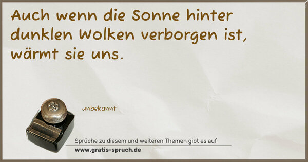 Auch wenn die Sonne hinter dunklen Wolken verborgen ist,
wärmt sie uns.