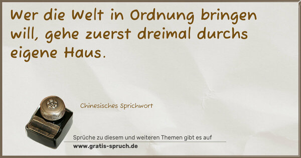Wer die Welt in Ordnung bringen will,
gehe zuerst dreimal durchs eigene Haus.