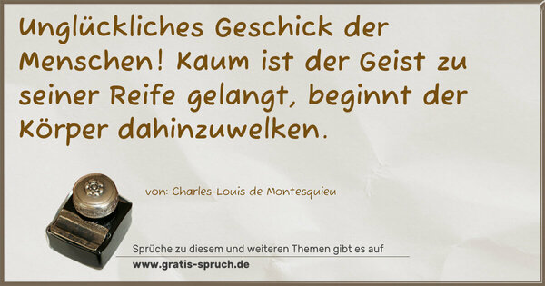 Unglückliches Geschick der Menschen!
Kaum ist der Geist zu seiner Reife gelangt,
beginnt der Körper dahinzuwelken. 