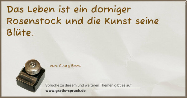 Das Leben ist ein dorniger Rosenstock
und die Kunst seine Blüte.