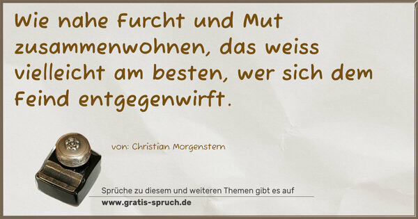 Wie nahe Furcht und Mut zusammenwohnen,
das weiss vielleicht am besten,
wer sich dem Feind entgegenwirft.