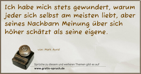 Ich habe mich stets gewundert, warum jeder sich selbst am meisten liebt, aber seines Nachbarn Meinung über sich höher schätzt als seine eigene.