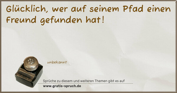 Glücklich, wer auf seinem Pfad
einen Freund gefunden hat!