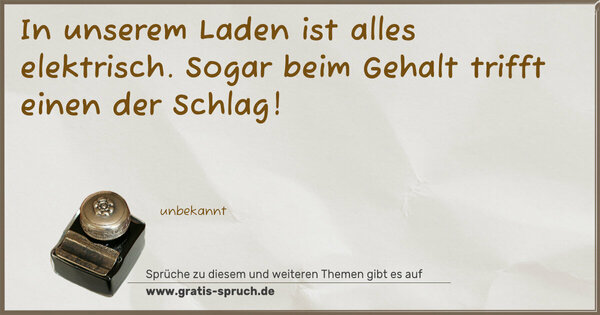 In unserem Laden ist alles elektrisch.
Sogar beim Gehalt trifft einen der Schlag!

