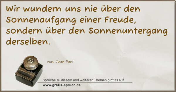 Wir wundern uns nie über den Sonnenaufgang einer Freude,
sondern über den Sonnenuntergang derselben.