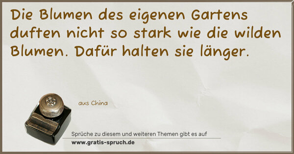 Die Blumen des eigenen Gartens
duften nicht so stark wie die wilden Blumen.
Dafür halten sie länger.