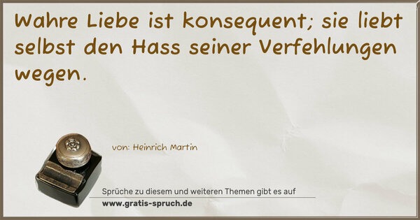 Wahre Liebe ist konsequent;
sie liebt selbst den Hass
seiner Verfehlungen wegen.