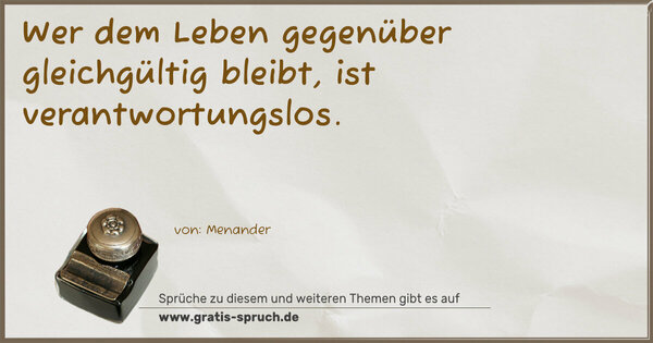 Wer dem Leben gegenüber gleichgültig bleibt,
ist verantwortungslos.