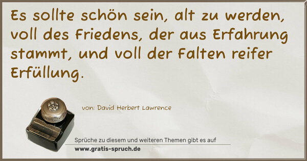 Es sollte schön sein, alt zu werden,
voll des Friedens, der aus Erfahrung stammt,
und voll der Falten reifer Erfüllung.