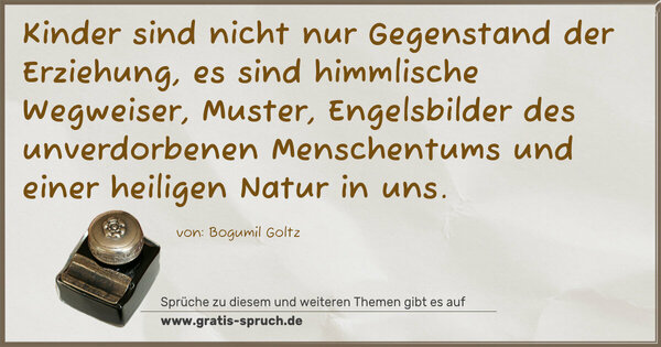 Kinder sind nicht nur Gegenstand der Erziehung,
es sind himmlische Wegweiser, Muster, Engelsbilder des unverdorbenen Menschentums und einer heiligen Natur in uns.