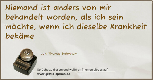 Niemand ist anders von mir behandelt worden,
als ich sein möchte,
wenn ich dieselbe Krankheit bekäme