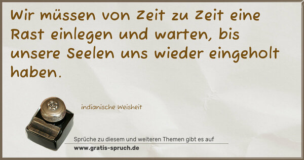 Wir müssen von Zeit zu Zeit eine Rast einlegen und warten, bis unsere Seelen uns wieder eingeholt haben.