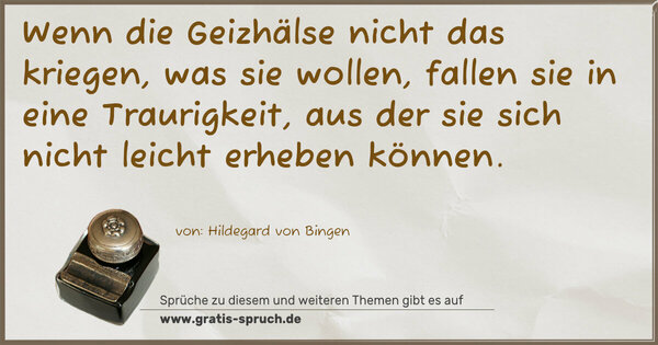 Wenn die Geizhälse nicht das kriegen, was sie wollen,
fallen sie in eine Traurigkeit,
aus der sie sich nicht leicht erheben können.