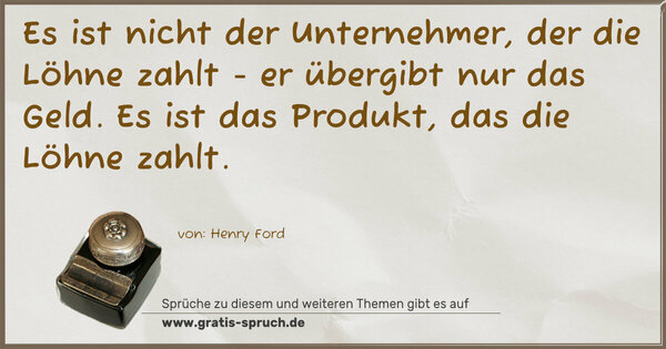 Es ist nicht der Unternehmer, der die Löhne zahlt -
er übergibt nur das Geld.
Es ist das Produkt, das die Löhne zahlt.