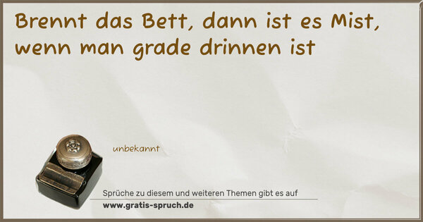 Brennt das Bett, dann ist es Mist,
wenn man grade drinnen ist