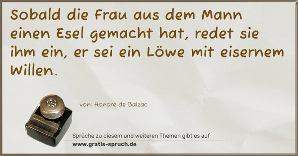 Sobald die Frau aus dem Mann einen Esel gemacht hat,
redet sie ihm ein, er sei ein Löwe mit eisernem Willen.