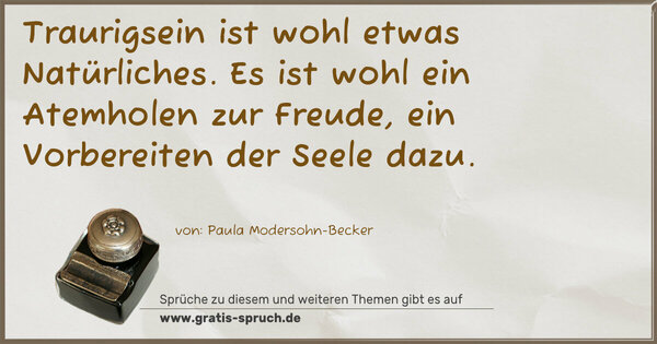 Traurigsein ist wohl etwas Natürliches.
Es ist wohl ein Atemholen zur Freude,
ein Vorbereiten der Seele dazu.