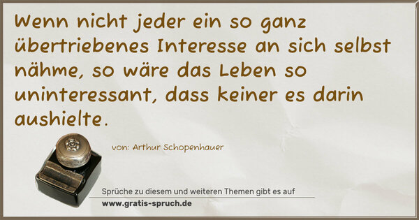 Wenn nicht jeder ein so ganz übertriebenes Interesse an sich selbst nähme, so wäre das Leben so uninteressant, dass keiner es darin aushielte.