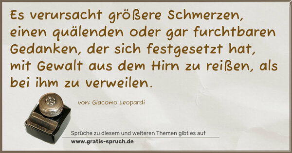 Es verursacht größere Schmerzen, einen quälenden oder gar furchtbaren Gedanken, der sich festgesetzt hat, mit Gewalt aus dem Hirn zu reißen, als bei ihm zu verweilen.